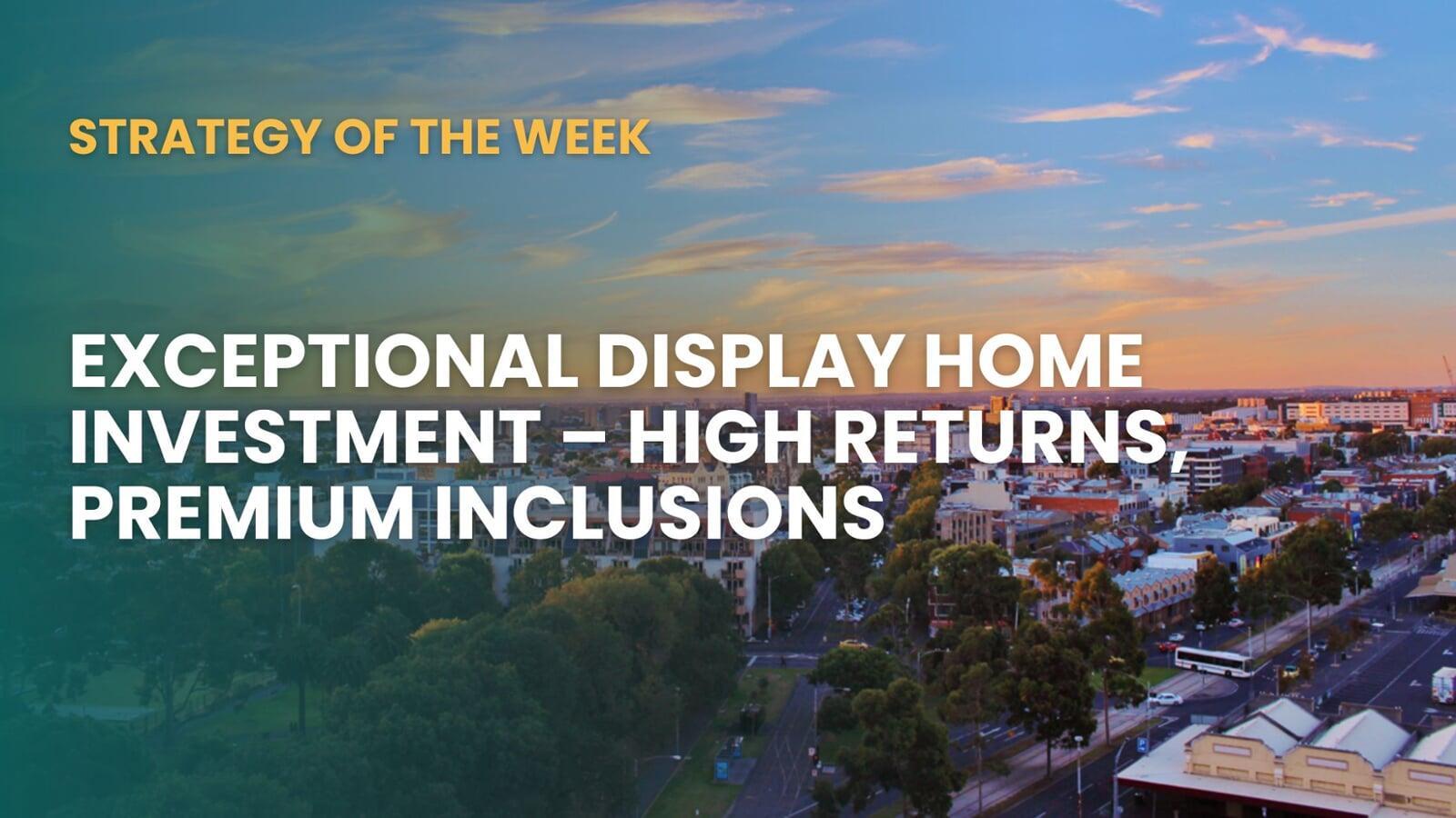 STRATEGY OF THE WEEK: Exceptional Display Home Investment—High Returns, Premium Inclusions
